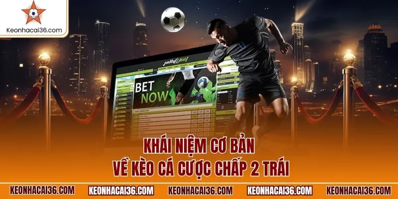 Khái niệm cơ bản về kèo cá cược chấp 2 trái